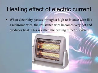 Heating effect of electric current
• When electricity passes through a high resistance wire like
a nichrome wire, the resistance wire becomes very hot and
produces heat. This is called the heating effect of current.
 