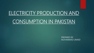 ELECTRICITY PRODUCTION AND
CONSUMPTION IN PAKISTAN
PREPARED BY
MUHAMMAD UMAID
 