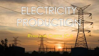 ELECTRICITY
PRODUCTION
RYAN AND CHETTA (CJ)
 
