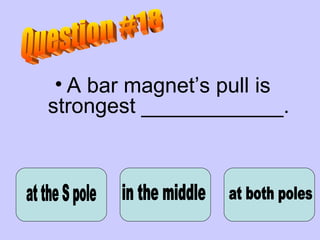 A bar magnet’s pull is strongest ____________. at the S pole Question #18 in the middle at both poles 