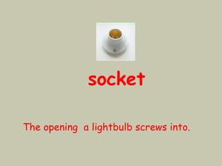 socket
The opening a lightbulb screws into.