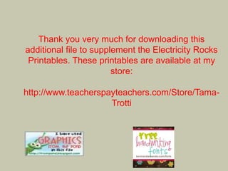 Thank you very much for downloading this
additional file to supplement the Electricity Rocks
Printables. These printables are available at my
store:
http://www.teacherspayteachers.com/Store/Tama-
Trotti