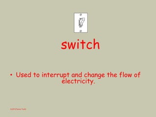 switch
• Used to interrupt and change the flow of
electricity.
©2012Tama Trotti