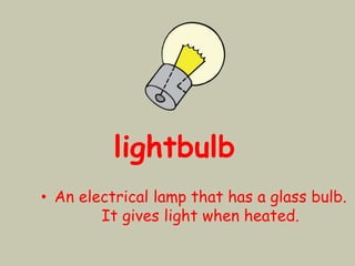 • An electrical lamp that has a glass bulb.
It gives light when heated.
lightbulb