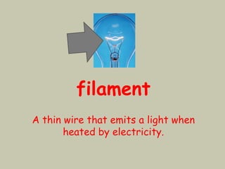 filament
A thin wire that emits a light when
heated by electricity.