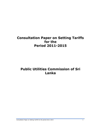 Consultation Paper on Setting Tariffs
               for the
         Period 2011-2015




      Public Utilities Commission of Sri
                     Lanka




Consultation Paper on Setting Tariffs for the period 2011-2015   1
 