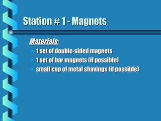 Materials:Materials:
• 1 set of double-sided magnets1 set of double-sided magnets
• 1 set of bar magnets (if possible)1 set of bar magnets (if possible)
• small cup of metal shavings (if possible)small cup of metal shavings (if possible)
Station # 1 - MagnetsStation # 1 - Magnets
 