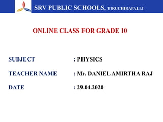 SRV PUBLIC SCHOOLS, TIRUCHIRAPALLI
ONLINE CLASS FOR GRADE 10
SUBJECT : PHYSICS
TEACHER NAME : Mr. DANIELAMIRTHA RAJ
DATE : 29.04.2020
 