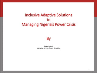 Inclusive Adaptive Solutions
to
Managing Nigeria’s Power Crisis
By
Meka Olowola
Managing Partner, Zenera Consulting
1
 