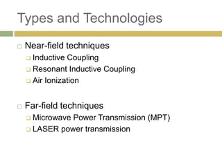 Types and Technologies
   Near-field techniques
     Inductive Coupling
     Resonant Inductive Coupling

     Air Ionization



   Far-field techniques
     MicrowavePower Transmission (MPT)
     LASER power transmission
 