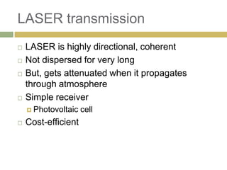 LASER transmission
   LASER is highly directional, coherent
   Not dispersed for very long
   But, gets attenuated when it propagates
    through atmosphere
   Simple receiver
     Photovoltaic   cell
   Cost-efficient
 