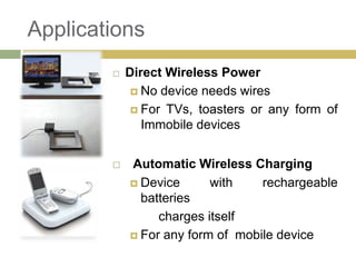 Applications
           Direct Wireless Power
              No device needs wires

              For TVs, toasters or any form of
               Immobile devices


           Automatic Wireless Charging
             Device      with    rechargeable
              batteries
                 charges itself
             For any form of mobile device
 