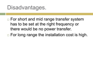 Disadvantages.
 For short and mid range transfer system
  has to be set at the right frequency or
  there would be no power transfer.
 For long range the installation cost is high.
 