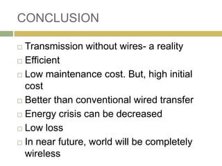 CONCLUSION

 Transmission without wires- a reality
 Efficient

 Low maintenance cost. But, high initial
  cost
 Better than conventional wired transfer

 Energy crisis can be decreased

 Low loss

 In near future, world will be completely
  wireless
 