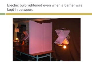 Electric bulb lightened even when a barrier was
kept in between.
 