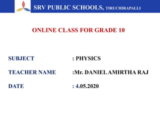 SRV PUBLIC SCHOOLS, TIRUCHIRAPALLI
ONLINE CLASS FOR GRADE 10
SUBJECT : PHYSICS
TEACHER NAME :Mr. DANIELAMIRTHA RAJ
DATE : 4.05.2020
 