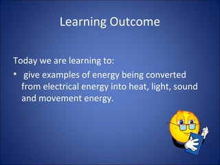 Learning Outcome
Today we are learning to:
• give examples of energy being converted
from electrical energy into heat, light, sound
and movement energy.
 