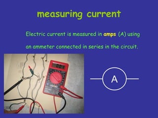 measuring current
Electric current is measured in amps (A) using
an ammeter connected in series in the circuit.
A
 