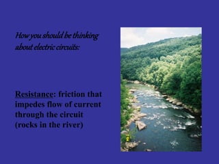 Resistance: friction that
impedes flow of current
through the circuit
(rocks in the river)
Howyoushouldbethinking
aboutelectriccircuits:
 