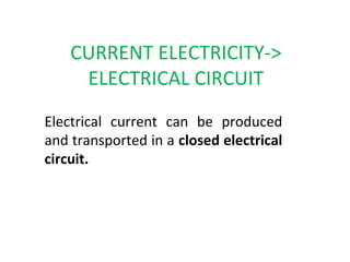 CURRENT ELECTRICITY->
ELECTRICAL CIRCUIT
Electrical current can be produced
and transported in a closed electrical
circuit.
 