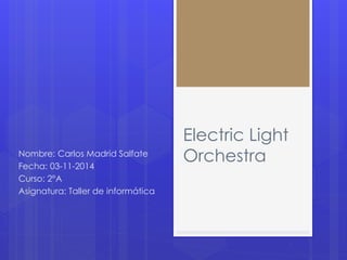 Electric Light 
Nombre: Carlos Madrid Salfate Orchestra 
Fecha: 03-11-2014 
Curso: 2°A 
Asignatura: Taller de informática 
 