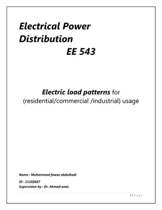 Electrical Power
Distribution
EE 543

Electric load patterns for
(residential/commercial /industrial) usage

Name : Muhammad fawaz abdulhadi
ID : 11102667
Supervision by : Dr. Ahmad anas
1|Page

 