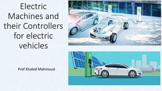 Electric
Machines and
their Controllers
for electric
vehicles
Prof Khaled Mahmoud
 