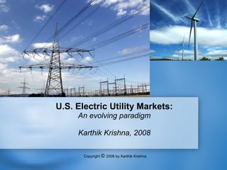 U.S. Electric Utility Markets:
     An evolving paradigm

     Karthik Krishna, 2008

       Copyright © 2008 by Karthik Krishna
 