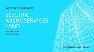 ELECTRIC
MICROSERVICES
LAND
Simplearchitect
Tsuyoshi Ushio
Are you experienced?
#DevDayDaNang2015 #EML
 