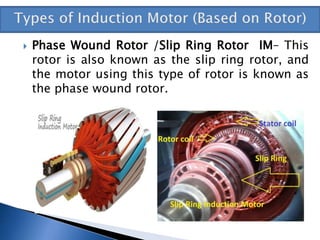  Phase Wound Rotor /Slip Ring Rotor IM– This
rotor is also known as the slip ring rotor, and
the motor using this type of rotor is known as
the phase wound rotor.
 