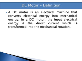  A DC motor is an electrical machine that
converts electrical energy into mechanical
energy. In a DC motor, the input electrical
energy is the direct current which is
transformed into the mechanical rotation.
 