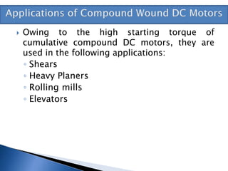  Owing to the high starting torque of
cumulative compound DC motors, they are
used in the following applications:
◦ Shears
◦ Heavy Planers
◦ Rolling mills
◦ Elevators
 