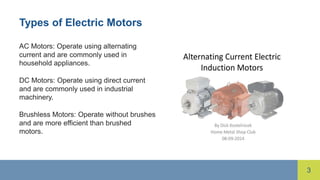 3
Types of Electric Motors
AC Motors: Operate using alternating
current and are commonly used in
household appliances.
DC Motors: Operate using direct current
and are commonly used in industrial
machinery.
Brushless Motors: Operate without brushes
and are more efficient than brushed
motors.
 