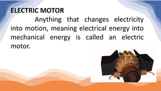 ELECTRIC MOTOR
Anything that changes electricity
into motion, meaning electrical energy into
mechanical energy is called an electric
motor.
 