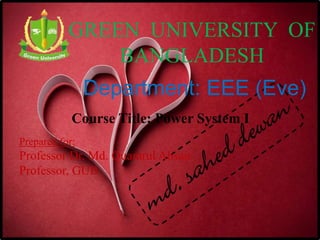 GREEN UNIVERSITY OF
BANGLADESH
Department: EEE (Eve)
Prepared for:
Professor Dr. Md. Quamrul Ahsan
Professor, GUB
Course Title: Power System I
 