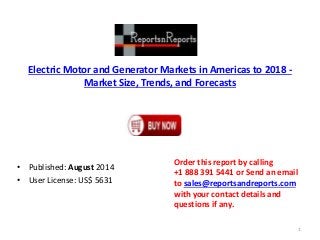 Electric Motor and Generator Markets in Americas to 2018 -
Market Size, Trends, and Forecasts
• Published: August 2014
• User License: US$ 5631
Order this report by calling
+1 888 391 5441 or Send an email
to sales@reportsandreports.com
with your contact details and
questions if any.
1
 