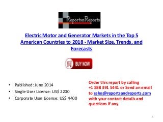 Electric Motor and Generator Markets in the Top 5
American Countries to 2018 - Market Size, Trends, and
Forecasts
• Published: June 2014
• Single User License: US$ 2200
• Corporate User License: US$ 4400
Order this report by calling
+1 888 391 5441 or Send an email
to sales@reportsandreports.com
with your contact details and
questions if any.
1
 
