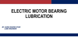 ELECTRIC MOTOR BEARING
LUBRICATION
BY: AUNG KHAING HTUN
LUBE ENGINEER
 