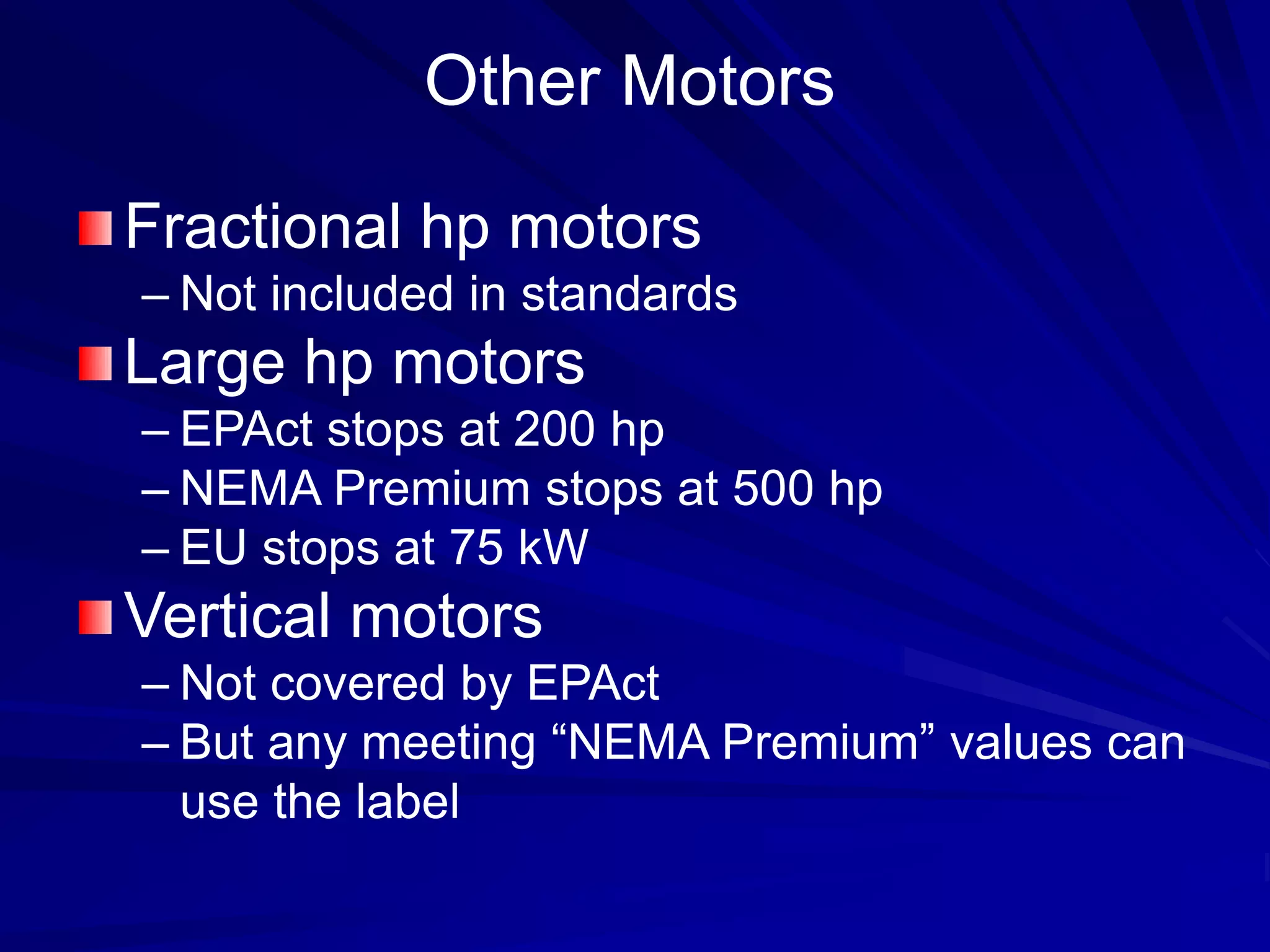 Other Motors
Fractional hp motors
– Not included in standards
Large hp motors
– EPAct stops at 200 hp
– NEMA Premium stops at 500 hp
– EU stops at 75 kW
Vertical motors
– Not covered by EPAct
– But any meeting “NEMA Premium” values can
use the label
 