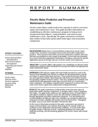 R E P O R T S U M M A R Y
Electric Motor Predictive and Preventive
Maintenance Guide
Electric motor failure could result in lost capacity as well as excessive
repair and maintenance costs. This guide provides information on
establishing an effective maintenance program to help prevent
unexpected motor failures, costly downtime, and unnecessary
maintenance costs. Specifically, the guide summarizes technical
data relative to four basic power plant motor types and associated
components.
BACKGROUND Maintenance recommendations proposed by electric motor
vendors have sometimes encouraged many overly conservative maintenance
practices. These practices have led to excessive maintenance activities and costs
that have not provided an extra margin of operability. Current work was prompted
by a need to determine appropriate maintenance techniques and tasks for specific
applications based on the type and size of electric motors and components.
INTEREST CATEGORIES
Nuclear plant operations
and maintenance
Plant electrical systems
and equipment
OBJECTIVE To provide utilities with guidance for establishing an effective motor
maintenance program, which should prevent unexpected failures through planned
motor maintenance efforts.
Engineering and technical
support
Industrial
APPROACH EPRI relied on supply and repair facility personnel as well as the
Nuclear Plant Reliability Data System to evaluate the operational history and fail-
ure modes of various motor types and sizes. They reviewed numerous electrical
test and inspection methods, determining how effectively each method revealed
the operating condition of electric motors. Then they compiled these methods and
matched them with appropriate motor types based on their use in performing
motor evaluations. The analysis evaluated motor components as well as the entire
motor unit to detect signals that could provide trending information.
KEYWORDS
Electric motors
Induction motors
Electrical equipment
Electrical testing
Maintenance
Bearings
RESULTS This guide summarizes technical data on the four basic types of
power plant motors and their components; it correlates failure causes, symptoms,
and modes. The guide further addresses the significant causes of motor failures
and outlines methods to optimize service life and minimize maintenance costs
through appropriate preventive maintenance programs. Test and maintenance
recommendations for different motor sizes and types are arranged to allow clear
comparison of motor reliability with function and cost effectiveness. Throughout
the guide, easy-to-read charts and tables chronicle the data.
On the basis of information provided in this guide, maintenance personnel in
nuclear and fossil plants can customize their programs for specific motors ac-
cording to service applications and operating conditions. To assist in this effort,
the guide includes a glossary of terms, regreasing guidelines for motors with
antifriction bearings, and oil-monitoring guidelines for electric motors with oil bath
bearings.
EPRI NP-7502s Electric Power Research Institute
 