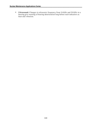 Nuclear Maintenance Applications Center
Ultrasound: Changes in ultrasonic frequency from 24 KHz and 50 KHz in a
bearing give warning of bearing deterioration long before such indicators as
heat and vibration.
4-4
•
 