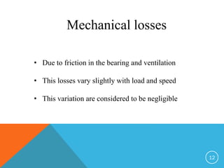 12
Mechanical losses
• Due to friction in the bearing and ventilation
• This losses vary slightly with load and speed
• This variation are considered to be negligible
 