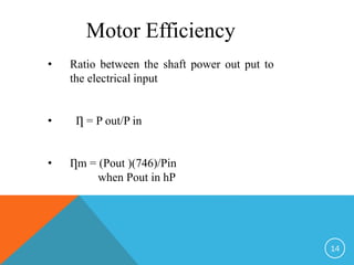 Motor Efficiency
• Ratio between the shaft power out put to
the electrical input
• Ƞ = P out/P in
• Ƞm = (Pout )(746)/Pin
when Pout in hP
14
 