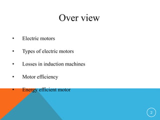 Over view
• Electric motors
• Types of electric motors
• Losses in induction machines
• Motor efficiency
• Energy efficient motor
2
 