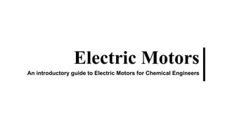 Electric Motors
An introductory guide to Electric Motors
for Chemical Engineers
 