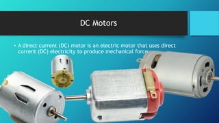 DC Motors
• A direct current (DC) motor is an electric motor that uses direct
current (DC) electricity to produce mechanical force
 