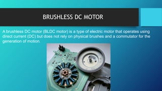 BRUSHLESS DC MOTOR
A brushless DC motor (BLDC motor) is a type of electric motor that operates using
direct current (DC) but does not rely on physical brushes and a commutator for the
generation of motion.
 