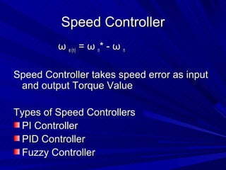 Speed Controller
         ω e (n) = ω n* - ω n

Speed Controller takes speed error as input
 and output Torque Value

Types of Speed Controllers
 PI Controller
 PID Controller
 Fuzzy Controller
 