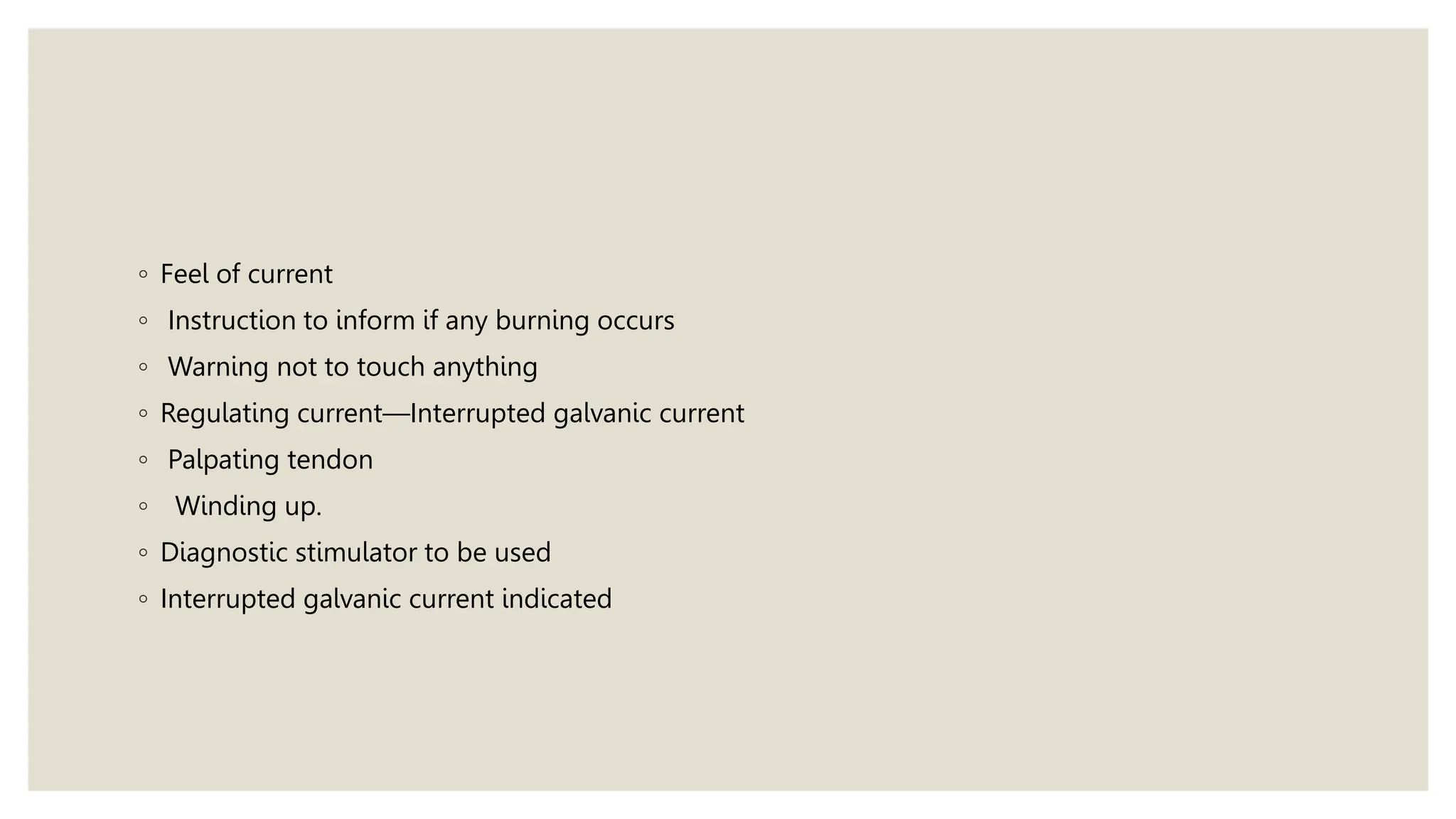 ◦ Feel of current
◦ Instruction to inform if any burning occurs
◦ Warning not to touch anything
◦ Regulating current—Interrupted galvanic current
◦ Palpating tendon
◦ Winding up.
◦ Diagnostic stimulator to be used
◦ Interrupted galvanic current indicated
 