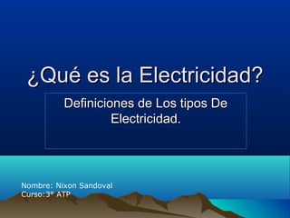 ¿Qué es la Electricidad?
          Definiciones de Los tipos De
                   Electricidad.




Nombre: Nixon Sandoval
Curso:3° ATP
 